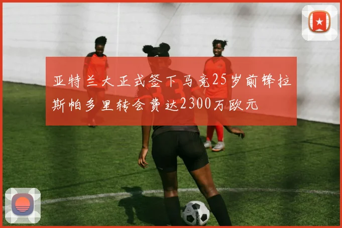 亚特兰大正式签下马竞25岁前锋拉斯帕多里转会费达2300万欧元