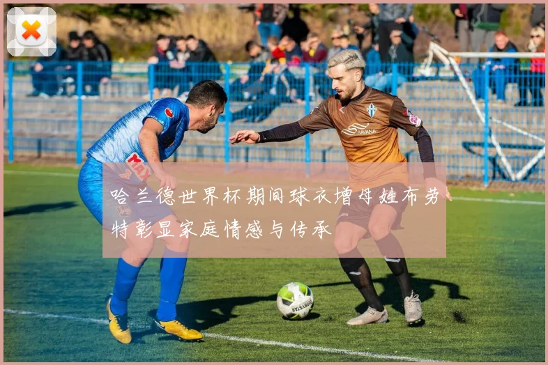 哈兰德世界杯期间球衣增母姓布劳特彰显家庭情感与传承