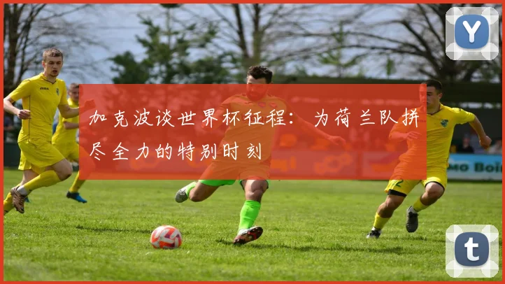 加克波谈世界杯征程：为荷兰队拼尽全力的特别时刻
