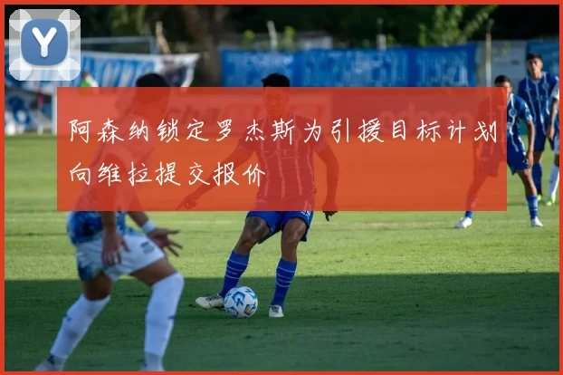 阿森纳锁定罗杰斯为引援目标计划向维拉提交报价