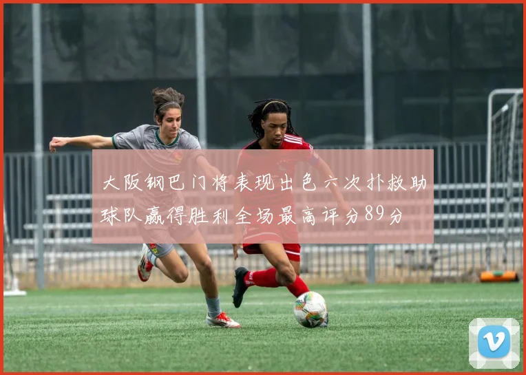大阪钢巴门将表现出色六次扑救助球队赢得胜利全场最高评分89分