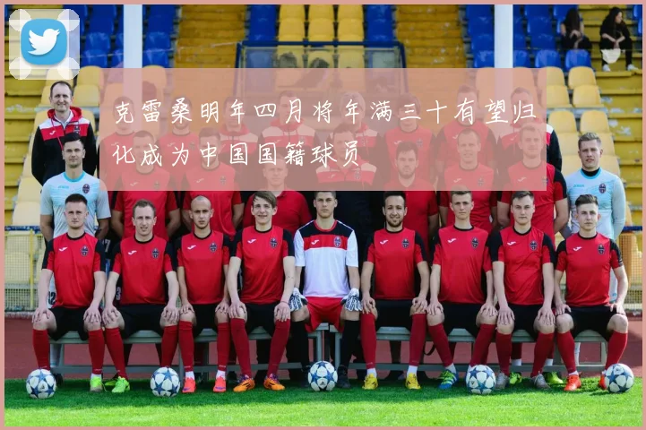 克雷桑明年四月将年满三十有望归化成为中国国籍球员