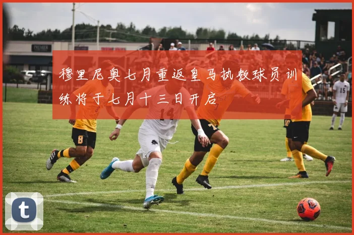 穆里尼奥七月重返皇马执教球员训练将于七月十三日开启