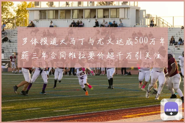 罗体报道大马丁与尤文达成500万年薪三年合同维拉要价超千万引关注