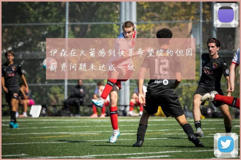 伊森在火箭感到快乐希望续约但因薪资问题未达成一致