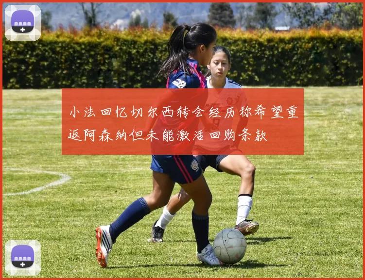 小法回忆切尔西转会经历称希望重返阿森纳但未能激活回购条款