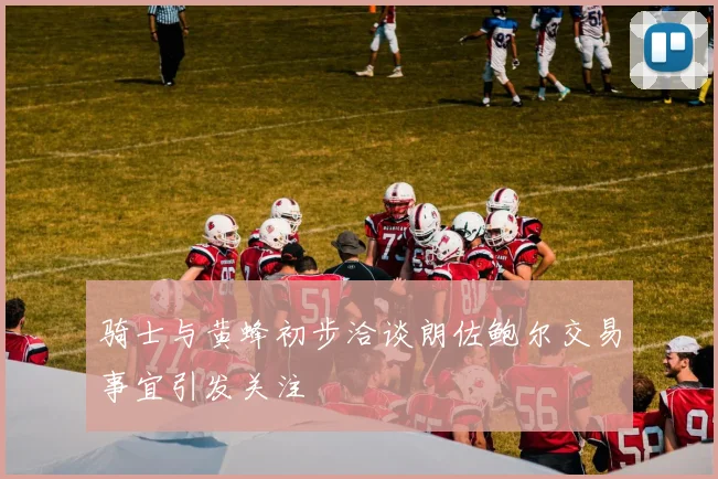 骑士与黄蜂初步洽谈朗佐鲍尔交易事宜引发关注