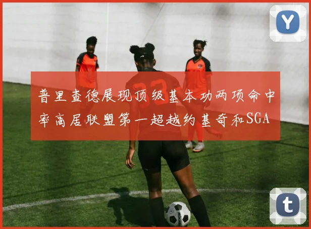 普里查德展现顶级基本功两项命中率高居联盟第一超越约基奇和SGA