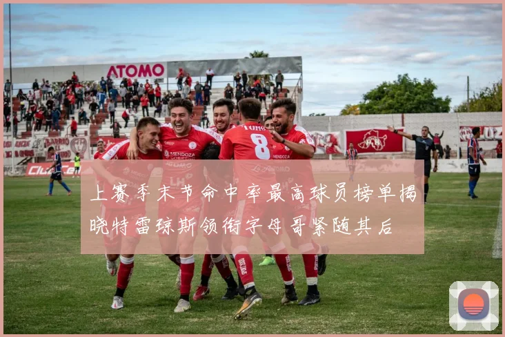 上赛季末节命中率最高球员榜单揭晓特雷琼斯领衔字母哥紧随其后