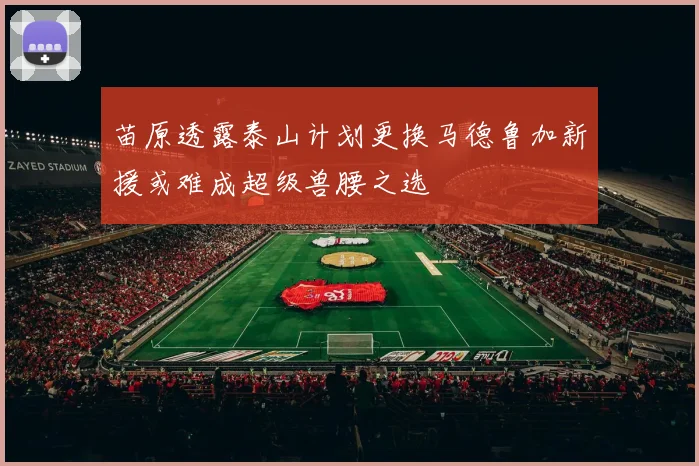 苗原透露泰山计划更换马德鲁加新援或难成超级兽腰之选