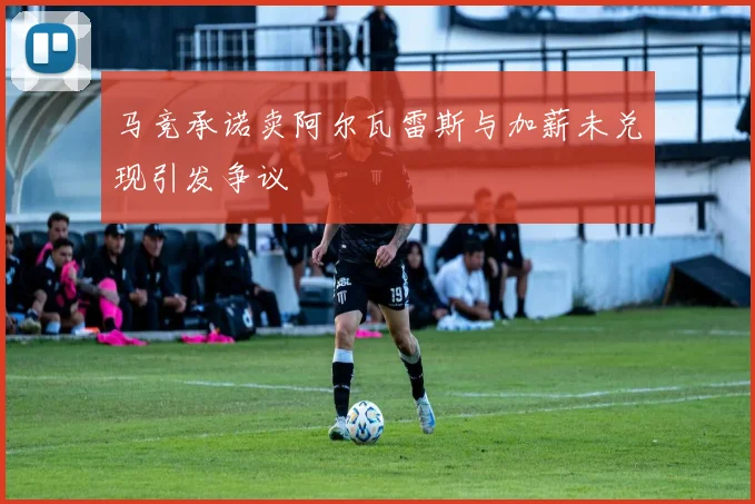 马竞承诺卖阿尔瓦雷斯与加薪未兑现引发争议