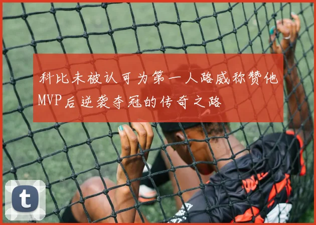 科比未被认可为第一人路威称赞他MVP后逆袭夺冠的传奇之路