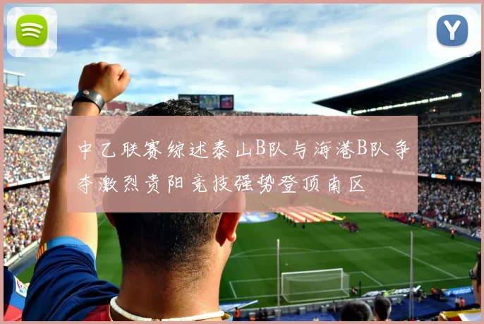 中乙联赛综述泰山B队与海港B队争夺激烈贵阳竞技强势登顶南区