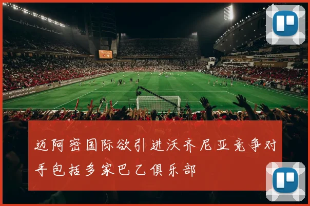 迈阿密国际欲引进沃齐尼亚竞争对手包括多家巴乙俱乐部