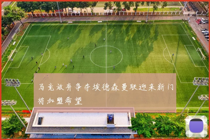 马竞放弃争夺埃德森曼联迎来新门将加盟希望