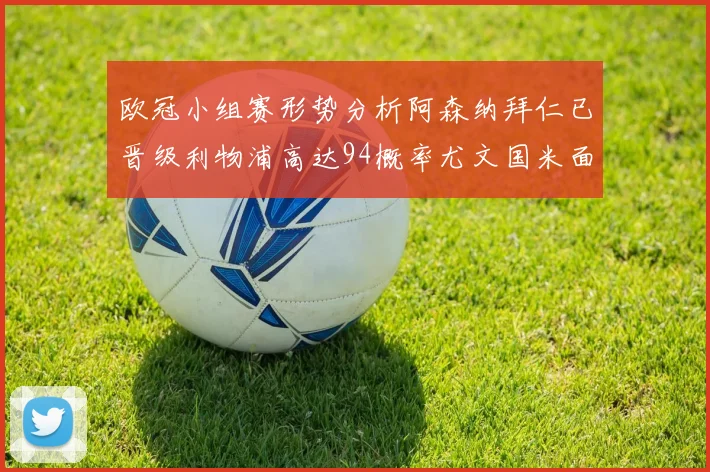 欧冠小组赛形势分析阿森纳拜仁已晋级利物浦高达94概率尤文国米面临挑战