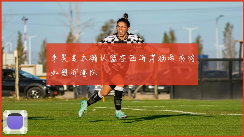 李昊基本确认留在西海岸杨希或将加盟海港队