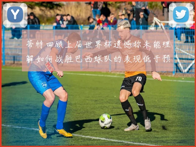 蒂特回顾上届世界杯遗憾称未能理解如何战胜巴西球队的表现低于预期