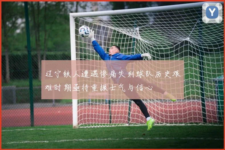 辽宁铁人遭遇惨痛失利球队历史艰难时期亟待重振士气与信心
