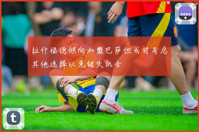 拉什福德倾向加盟巴萨但或将考虑其他选择以免错失机会