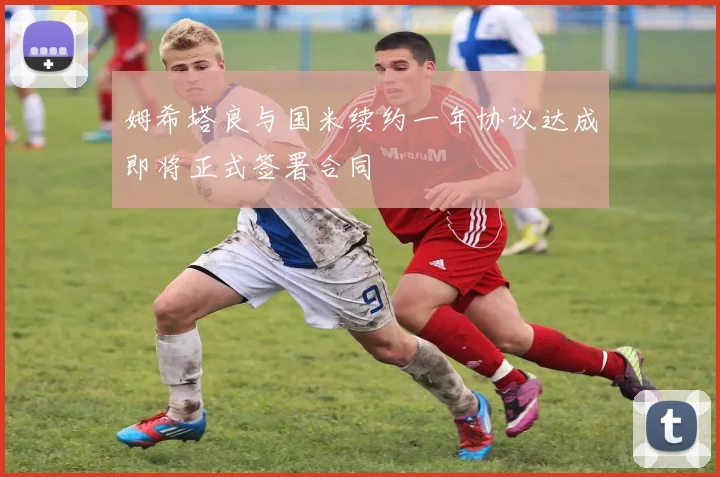 姆希塔良与国米续约一年协议达成即将正式签署合同