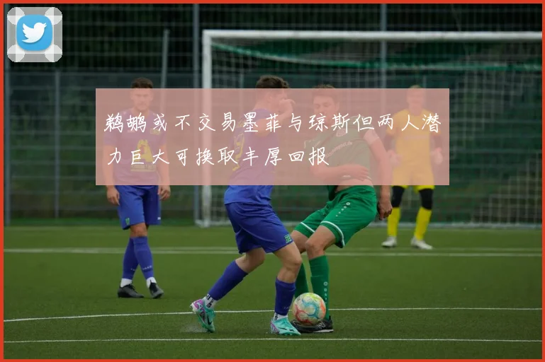 鹈鹕或不交易墨菲与琼斯但两人潜力巨大可换取丰厚回报