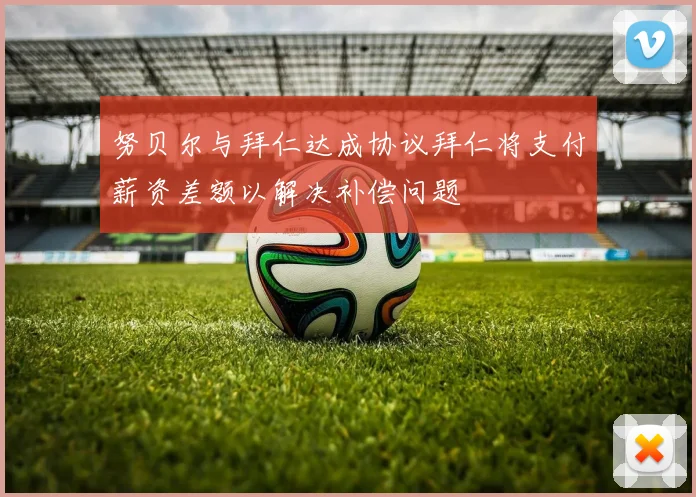 努贝尔与拜仁达成协议拜仁将支付薪资差额以解决补偿问题
