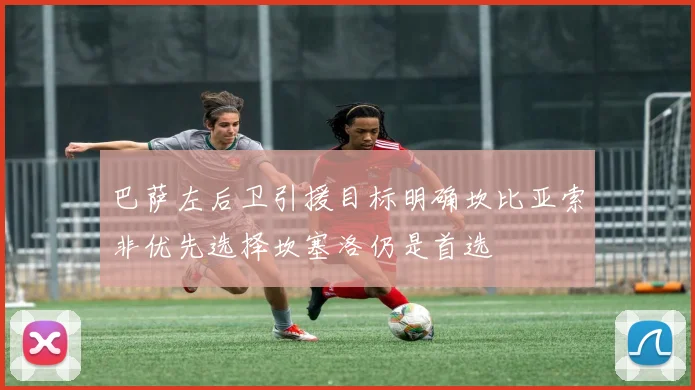 巴萨左后卫引援目标明确坎比亚索非优先选择坎塞洛仍是首选