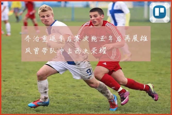 乔治重返季后赛次轮五年后再展雄风曾带队冲击西决荣耀
